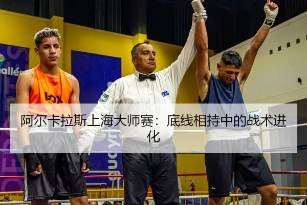 阿尔卡拉斯上海大师赛：底线相持中的战术进化