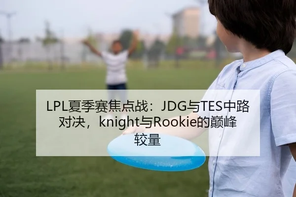 LPL夏季赛焦点战：JDG与TES中路对决，knight与Rookie的巅峰较量